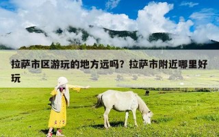 拉薩市區游玩的地方遠嗎？拉薩市附近哪里好玩
