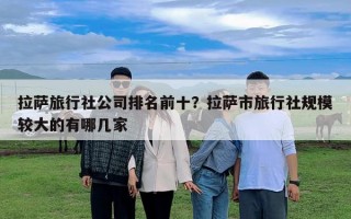 拉薩旅行社公司排名前十？拉薩市旅行社規(guī)模較大的有哪幾家