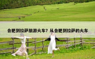 合肥到拉薩旅游火車？從合肥到拉薩的火車