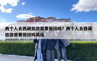 兩個人去西藏旅游需要報團(tuán)嗎？兩個人去西藏旅游需要報團(tuán)嗎英語