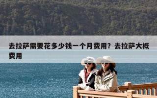 去拉薩需要花多少錢一個(gè)月費(fèi)用？去拉薩大概費(fèi)用