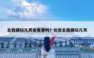 去西藏玩幾天會變黑嗎？北京去西藏玩幾天