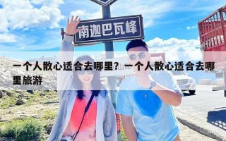 一個人散心適合去哪里？一個人散心適合去哪里旅游