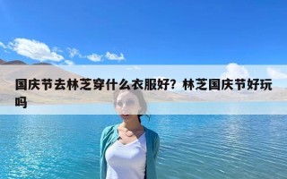 國慶節去林芝穿什么衣服好？林芝國慶節好玩嗎