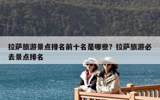 拉薩旅游景點(diǎn)排名前十名是哪些？拉薩旅游必去景點(diǎn)排名