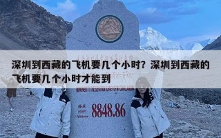 深圳到西藏的飛機要幾個小時？深圳到西藏的飛機要幾個小時才能到