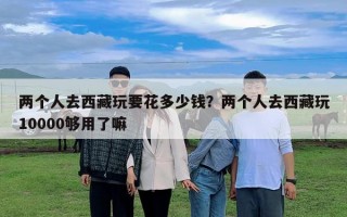 兩個人去西藏玩要花多少錢？兩個人去西藏玩10000夠用了嘛