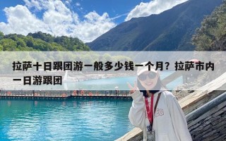 拉薩十日跟團游一般多少錢一個月？拉薩市內一日游跟團