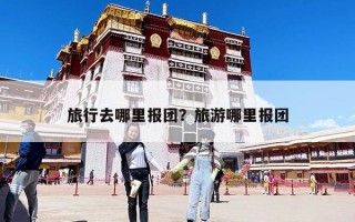 旅行去哪里報(bào)團(tuán)？旅游哪里報(bào)團(tuán)