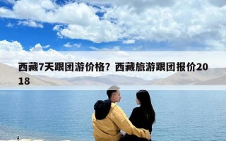 西藏7天跟團游價格？西藏旅游跟團報價2018