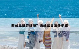 西藏三日游價(jià)格?西藏三日游多少錢 西藏三日游價(jià)格?西藏三日游多少錢