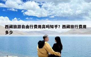 西藏旅游自由行費用高嗎知乎？西藏旅行費用多少