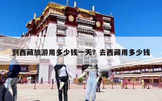 到西藏旅游用多少錢一天？去西藏用多少錢