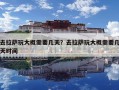 去拉薩玩大概需要幾天？去拉薩玩大概需要幾天時間