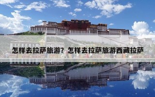 怎樣去拉薩旅游？怎樣去拉薩旅游西藏拉薩