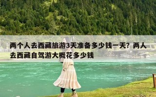 兩個人去西藏旅游3天準備多少錢一天？兩人去西藏自駕游大概花多少錢