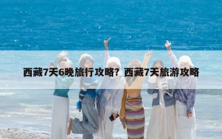 西藏7天6晚旅行攻略？西藏7天旅游攻略