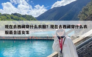 現在去西藏穿什么衣服？現在去西藏穿什么衣服最合適女生