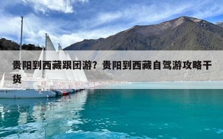 貴陽到西藏跟團游？貴陽到西藏自駕游攻略干貨