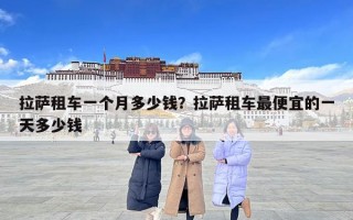 拉薩租車一個月多少錢？拉薩租車最便宜的一天多少錢