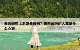 去西藏帶上朋友去好嗎？去西藏玩的人都是什么心態