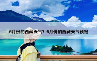 6月份的西藏天氣？6月份的西藏天氣預報