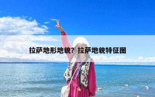 拉薩地形地貌？拉薩地貌特征圖