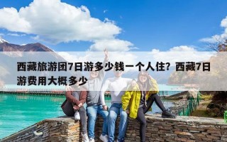 西藏旅游團(tuán)7日游多少錢一個人住？西藏7日游費(fèi)用大概多少