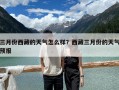三月份西藏的天氣怎么樣？西藏三月份的天氣預報