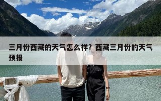 三月份西藏的天氣怎么樣？西藏三月份的天氣預(yù)報(bào)