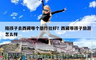 陪孩子去西藏哪個旅行社好？西藏帶孩子旅游怎么樣