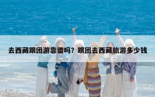 去西藏跟團游靠譜嗎？跟團去西藏旅游多少錢