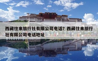 西藏往來旅行社有限公司電話？西藏往來旅行社有限公司電話地址