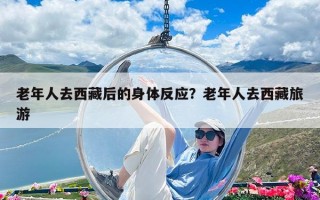 老年人去西藏后的身體反應？老年人去西藏旅游