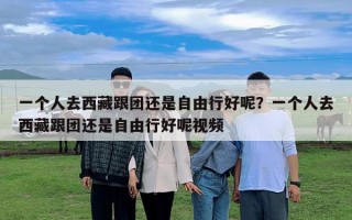 一個人去西藏跟團還是自由行好呢？一個人去西藏跟團還是自由行好呢視頻