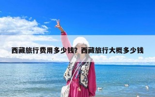 西藏旅行費用多少錢？西藏旅行大概多少錢