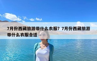 7月份西藏旅游帶什么衣服？7月份西藏旅游帶什么衣服合適