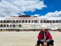 去西藏的旅游團費用多少錢？去西藏的旅游團費用多少錢一天