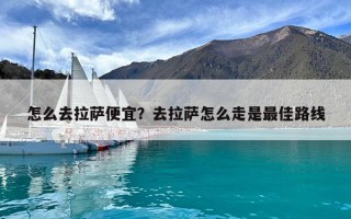 怎么去拉薩便宜？去拉薩怎么走是最佳路線