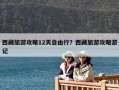 西藏旅游攻略12天自由行？西藏旅游攻略游記