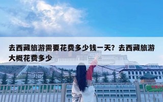 去西藏旅游需要花費多少錢一天？去西藏旅游大概花費多少