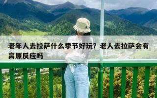 老年人去拉薩什么季節好玩？老人去拉薩會有高原反應嗎