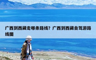 廣西到西藏走哪條路線？廣西到西藏自駕游路線圖
