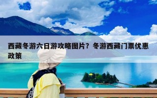 西藏冬游六日游攻略圖片？冬游西藏門票優惠政策
