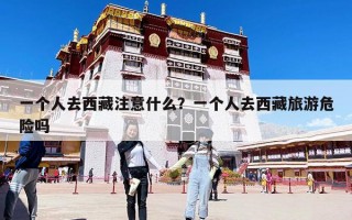 一個人去西藏注意什么？一個人去西藏旅游危險嗎