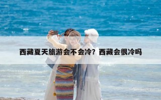 西藏夏天旅游會不會冷？西藏會很冷嗎
