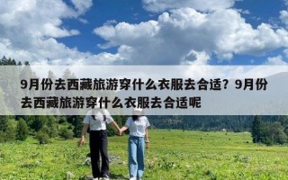 9月份去西藏旅游穿什么衣服去合適？9月份去西藏旅游穿什么衣服去合適呢