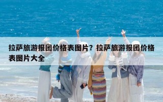 拉薩旅游報團價格表圖片？拉薩旅游報團價格表圖片大全