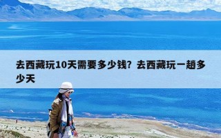 去西藏玩10天需要多少錢？去西藏玩一趟多少天