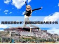 西藏旅游報價單？西藏旅游費用大概多少錢